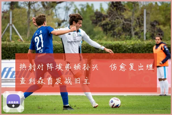 热刺对阵埃弗顿孙兴慜伤愈复出理查利森首发战旧主