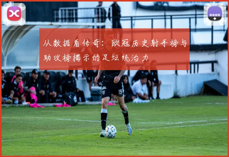 从数据看传奇:欧冠历史射手榜与助攻榜揭示的足坛统治力