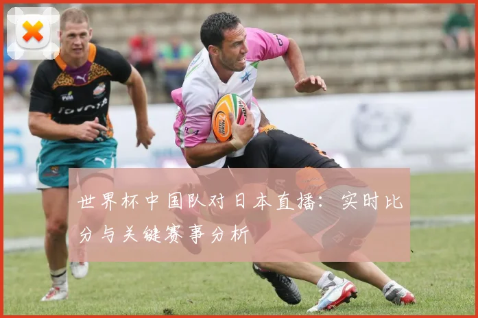 世界杯中国队对日本直播：实时比分与关键赛事分析