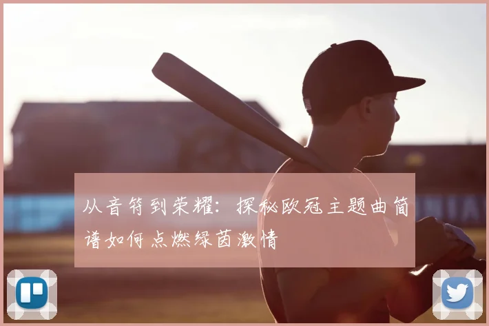 从音符到荣耀：探秘欧冠主题曲简谱如何点燃绿茵激情