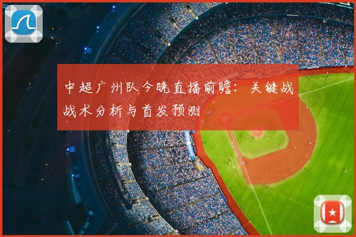 中超广州队今晚直播前瞻：关键战战术分析与首发预测