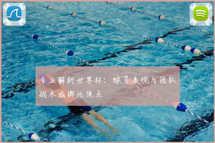 专业解析世界杯：球员表现与团队战术成舆论焦点