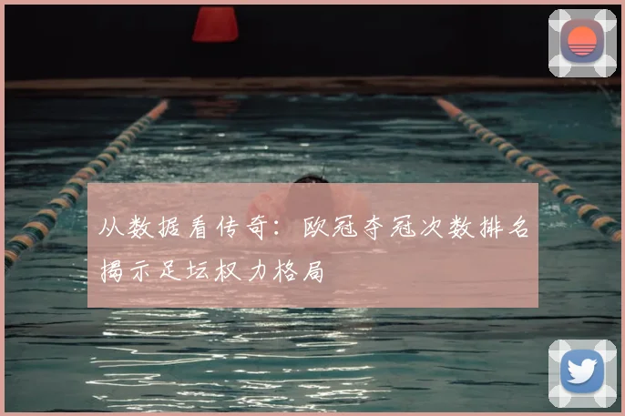 从数据看传奇：欧冠夺冠次数排名揭示足坛权力格局