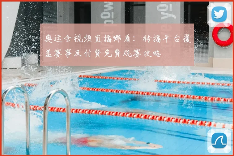 奥运会视频直播哪看：转播平台覆盖赛事及付费免费观赛攻略