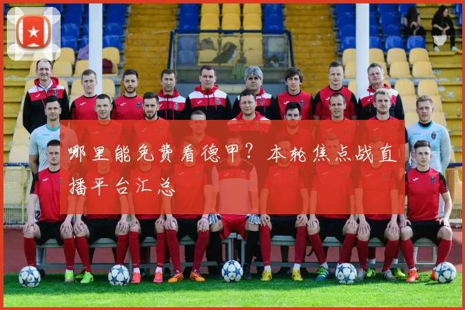 哪里能免费看德甲？本轮焦点战直播平台汇总