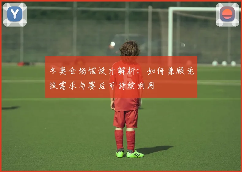 冬奥会场馆设计解析：如何兼顾竞技需求与赛后可持续利用