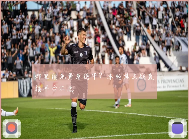 哪里能免费看德甲？本轮焦点战直播平台汇总