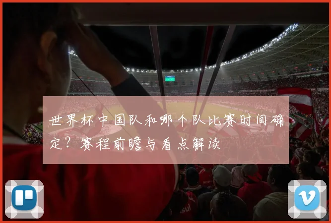 世界杯中国队和哪个队比赛时间确定？赛程前瞻与看点解读
