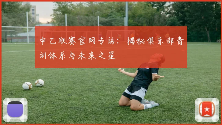 中乙联赛官网专访：揭秘俱乐部青训体系与未来之星