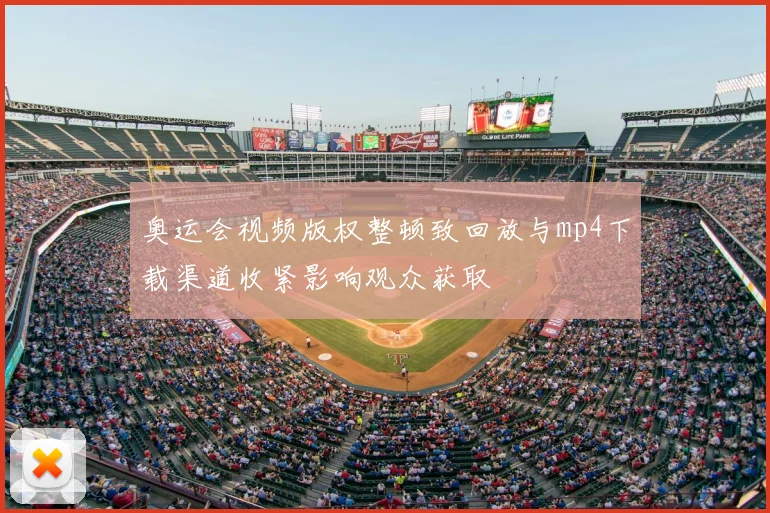 奥运会视频版权整顿致回放与mp4下载渠道收紧影响观众获取