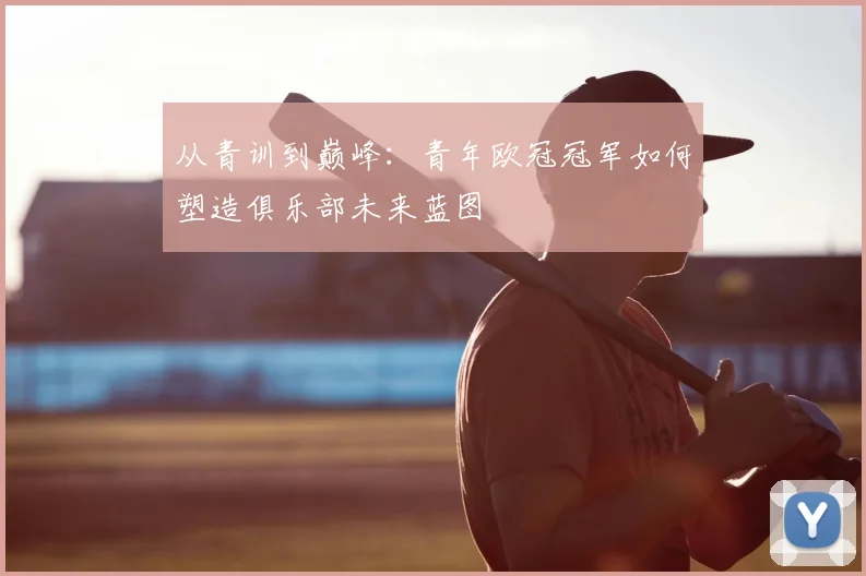 从青训到巅峰：青年欧冠冠军如何塑造俱乐部未来蓝图