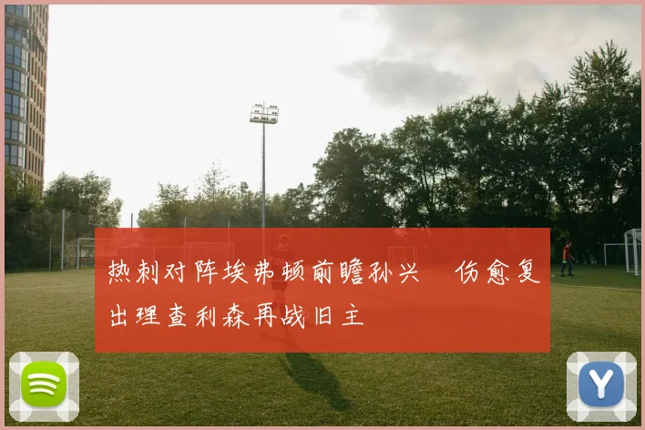 热刺对阵埃弗顿前瞻孙兴慜伤愈复出理查利森再战旧主