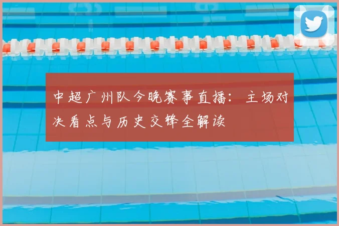 中超广州队今晚赛事直播:主场对决看点与历史交锋全解读