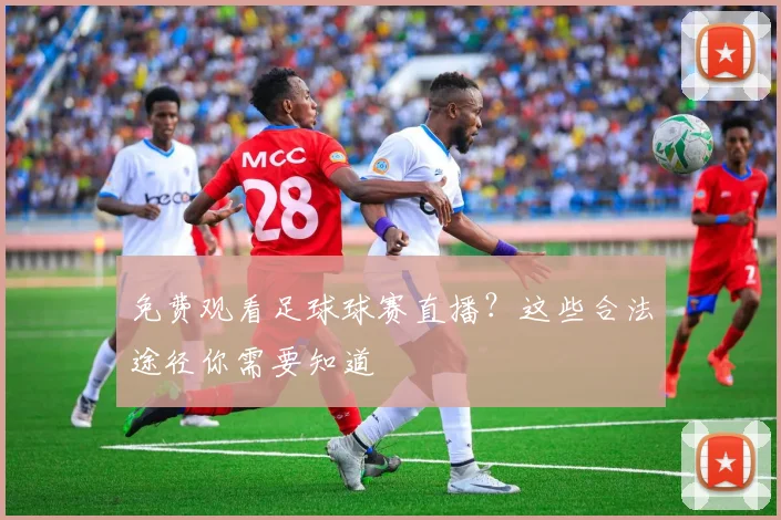 免费观看足球球赛直播？这些合法途径你需要知道