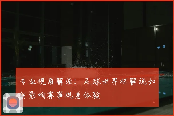 专业视角解读：足球世界杯解说如何影响赛事观看体验