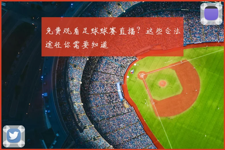 免费观看足球球赛直播？这些合法途径你需要知道