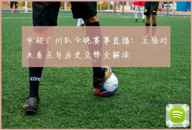 中超广州队今晚赛事直播：主场对决看点与历史交锋全解读